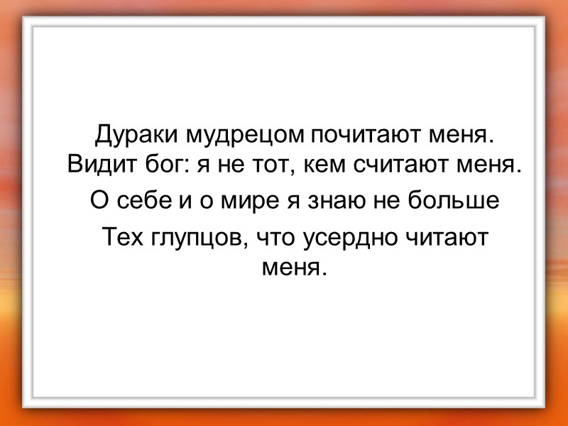 Дураки мудрецом почитают меня. Видит бог: я не тот, кем считают меня. О себе